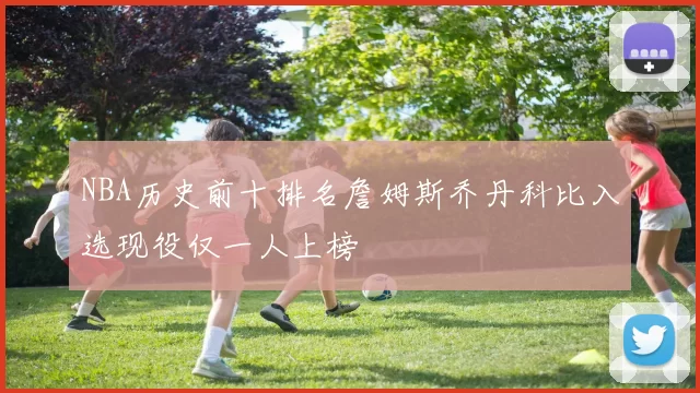 NBA历史前十排名詹姆斯乔丹科比入选现役仅一人上榜
