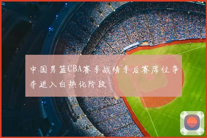 中国男篮CBA赛季战绩季后赛席位争夺进入白热化阶段