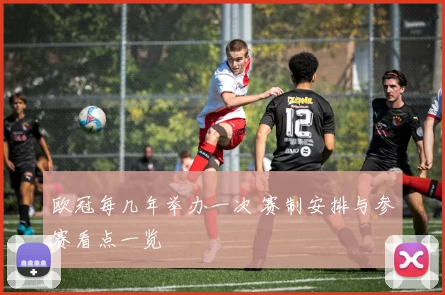 欧冠每几年举办一次 赛制安排与参赛看点一览