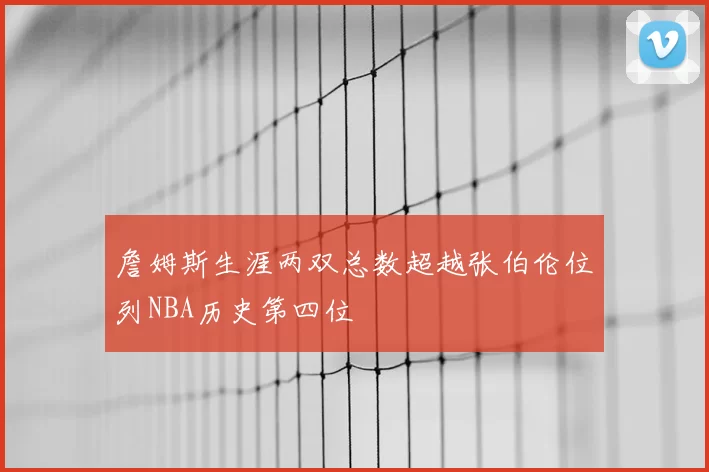 詹姆斯生涯两双总数超越张伯伦位列NBA历史第四位