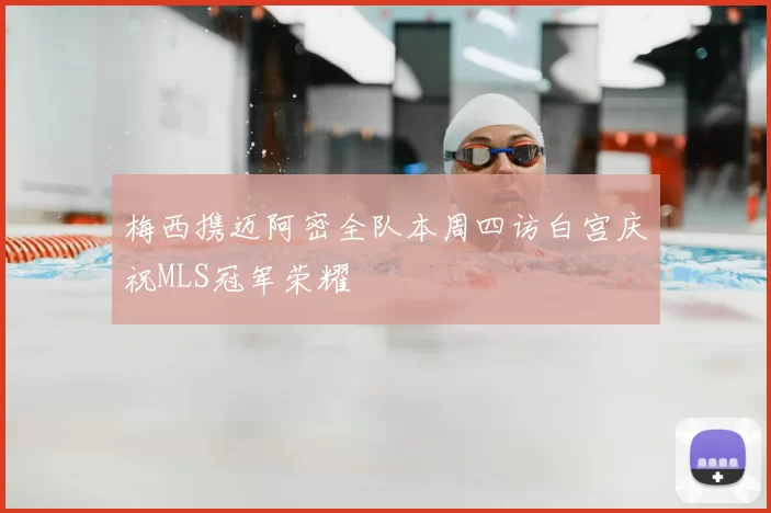 梅西携迈阿密全队本周四访白宫庆祝MLS冠军荣耀