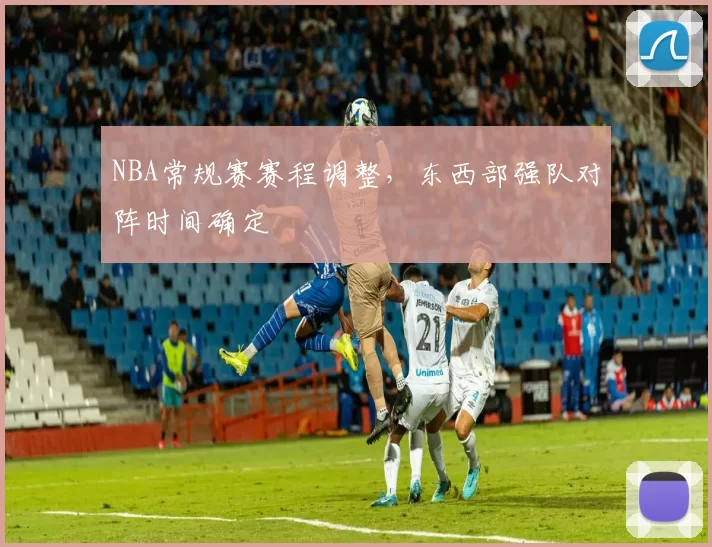NBA常规赛赛程调整，东西部强队对阵时间确定