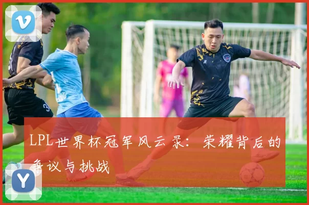LPL世界杯冠军风云录：荣耀背后的争议与挑战