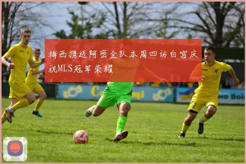 梅西携迈阿密全队本周四访白宫庆祝MLS冠军荣耀