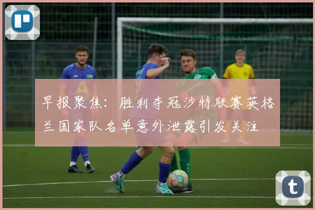 早报聚焦:胜利夺冠沙特联赛英格兰国家队名单意外泄露引发关注