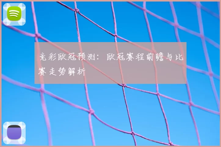 竞彩欧冠预测:欧冠赛程前瞻与比赛走势解析