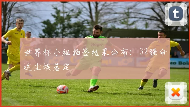 世界杯小组抽签结果公布:32强命运尘埃落定