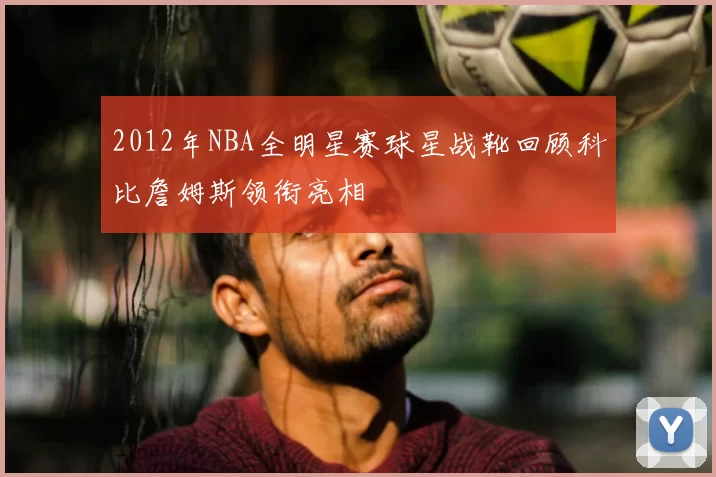 2012年NBA全明星赛球星战靴回顾科比詹姆斯领衔亮相