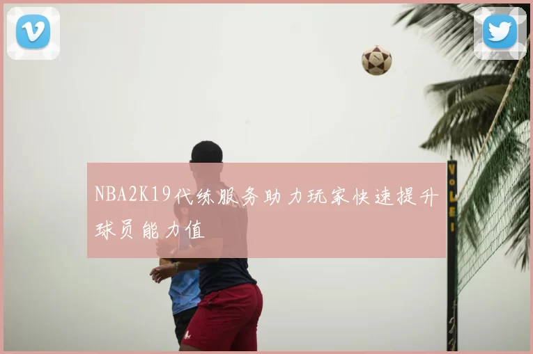 NBA2K19代练服务助力玩家快速提升球员能力值