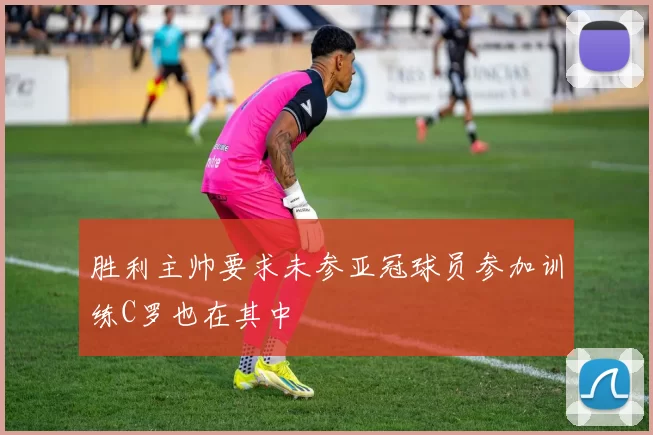 胜利主帅要求未参亚冠球员参加训练C罗也在其中