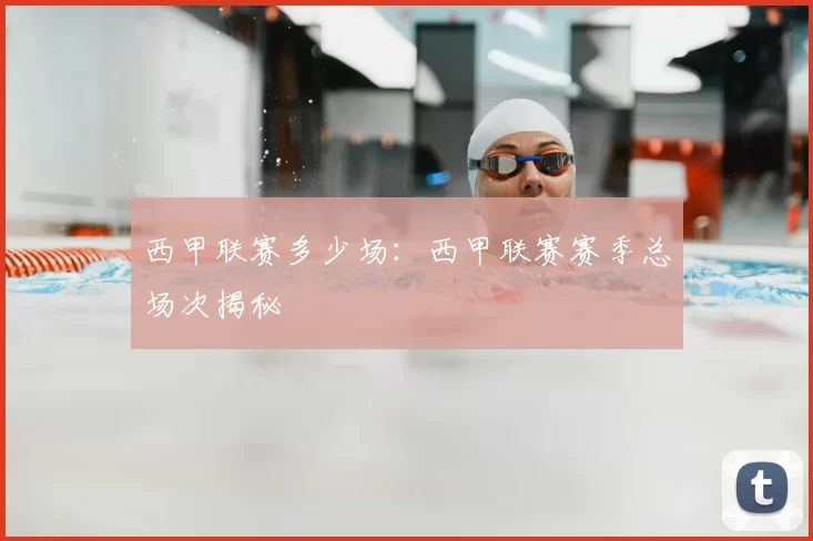 西甲联赛多少场：西甲联赛赛季总场次揭秘