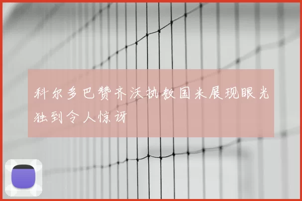 科尔多巴赞齐沃执教国米展现眼光独到令人惊讶