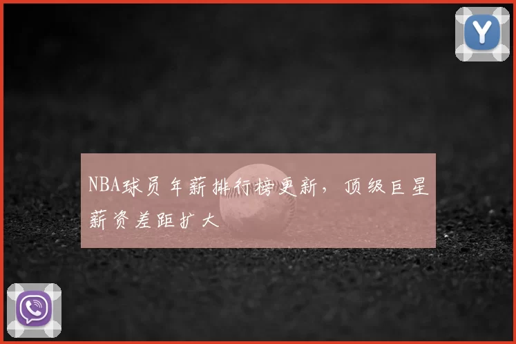 NBA球员年薪排行榜更新，顶级巨星薪资差距扩大