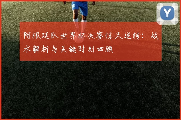 阿根廷队世界杯决赛惊天逆转：战术解析与关键时刻回顾