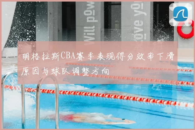明格拉斯CBA赛季表现得分效率下滑原因与球队调整方向