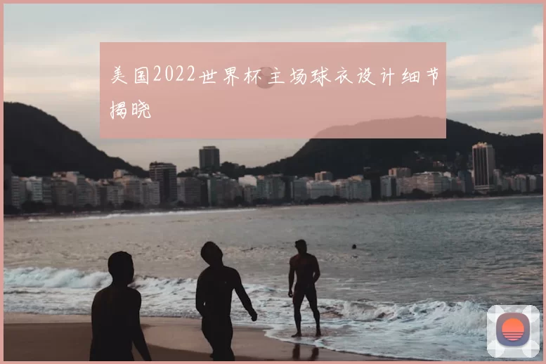 美国2022世界杯主场球衣设计细节揭晓