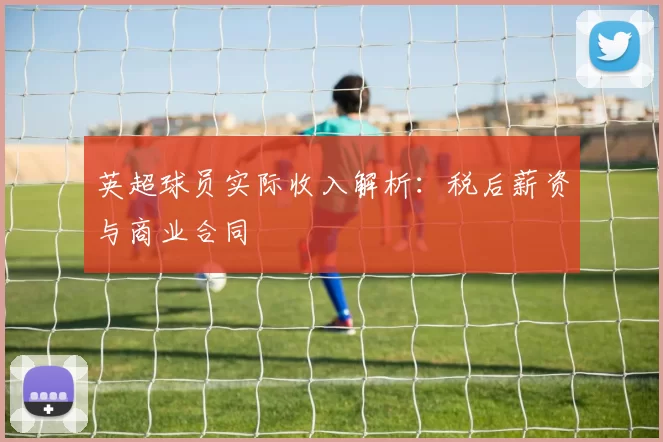 英超球员实际收入解析：税后薪资与商业合同