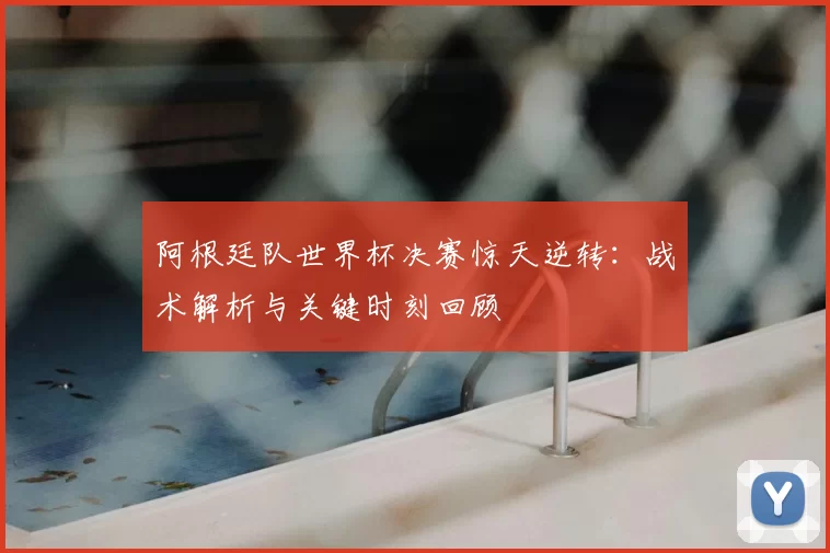 阿根廷队世界杯决赛惊天逆转：战术解析与关键时刻回顾