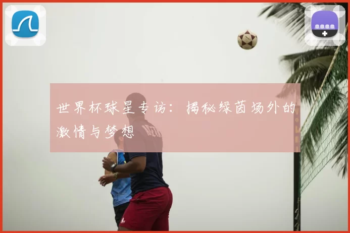 世界杯球星专访：揭秘绿茵场外的激情与梦想