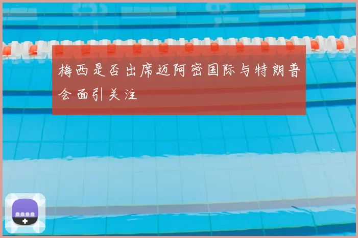 梅西是否出席迈阿密国际与特朗普会面引关注