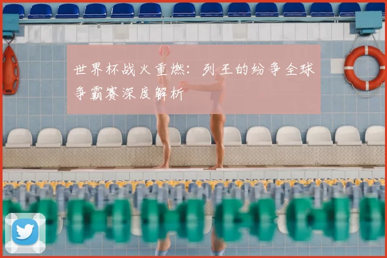 世界杯战火重燃:列王的纷争全球争霸赛深度解析