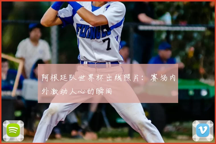 阿根廷队世界杯出线照片：赛场内外激动人心的瞬间