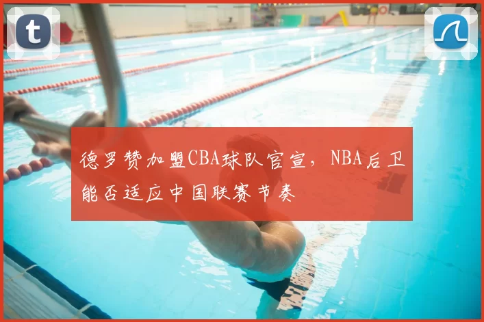 德罗赞加盟CBA球队官宣，NBA后卫能否适应中国联赛节奏