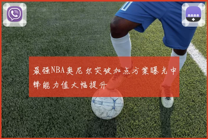 最强NBA奥尼尔突破加点方案曝光中锋能力值大幅提升