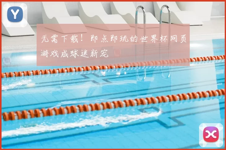 无需下载!即点即玩的世界杯网页游戏成球迷新宠