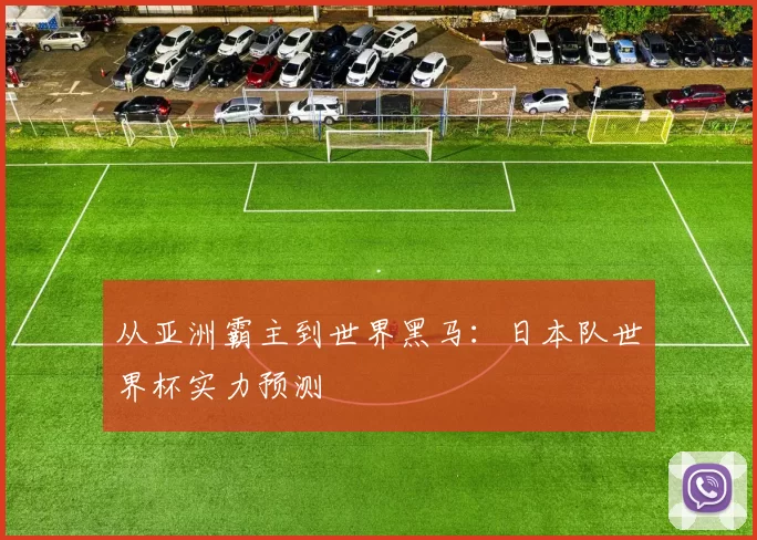 从亚洲霸主到世界黑马:日本队世界杯实力预测