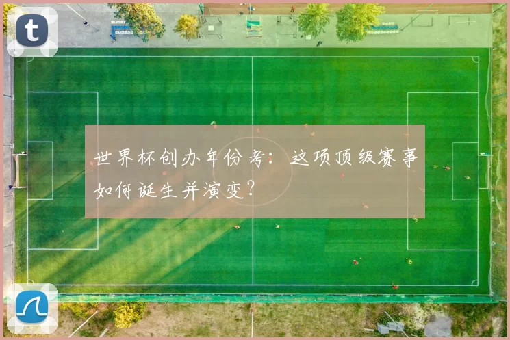 世界杯创办年份考：这项顶级赛事如何诞生并演变？
