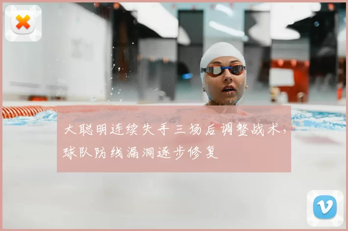 大聪明连续失手三场后调整战术，球队防线漏洞逐步修复