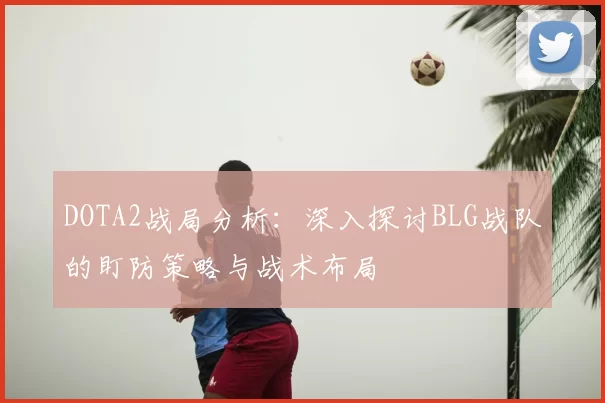 DOTA2战局分析：深入探讨BLG战队的盯防策略与战术布局