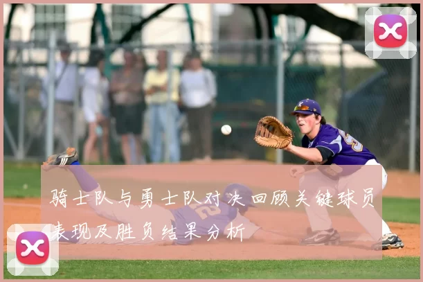 骑士队与勇士队对决回顾关键球员表现及胜负结果分析