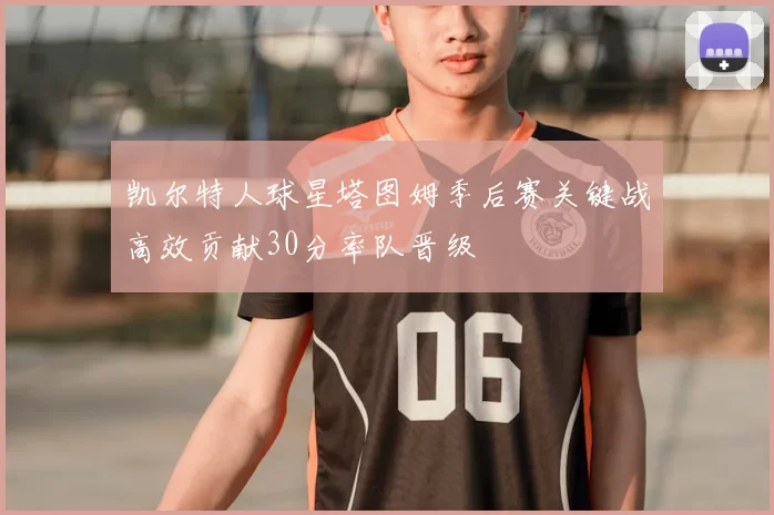 凯尔特人球星塔图姆季后赛关键战高效贡献30分率队晋级