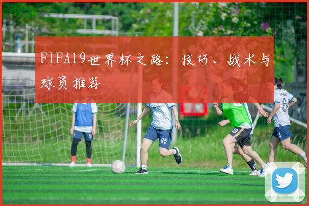 FIFA19世界杯之路：技巧、战术与球员推荐