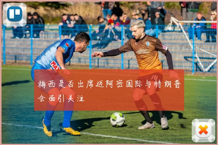 梅西是否出席迈阿密国际与特朗普会面引关注