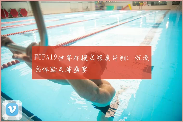 FIFA19世界杯模式深度评测：沉浸式体验足球盛宴