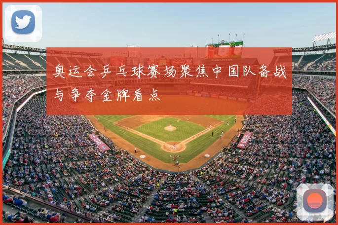 奥运会乒乓球赛场聚焦中国队备战与争夺金牌看点