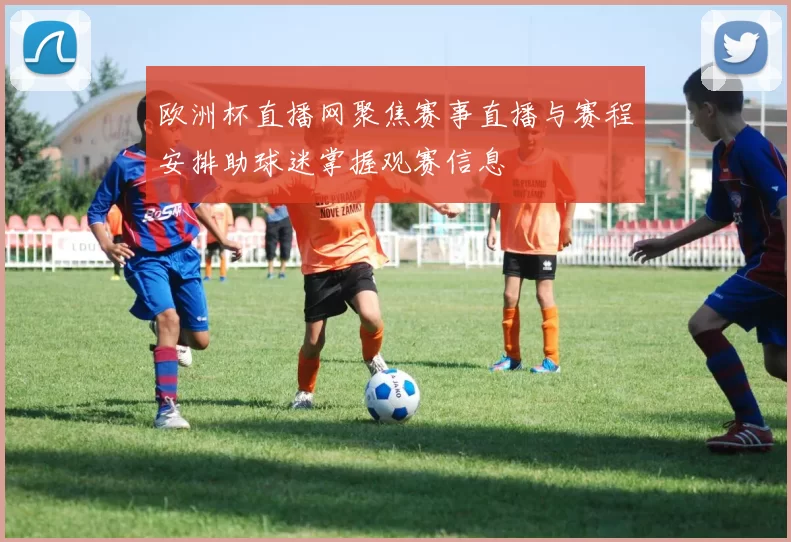 欧洲杯直播网聚焦赛事直播与赛程安排助球迷掌握观赛信息