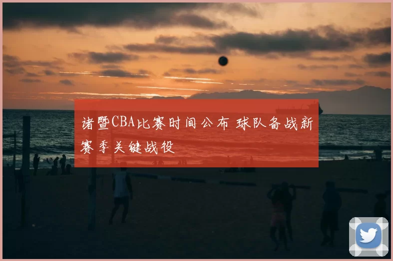 诸暨CBA比赛时间公布 球队备战新赛季关键战役