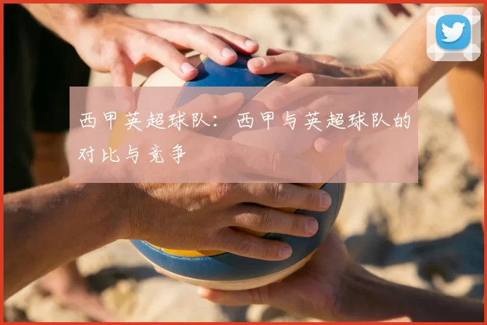 西甲英超球队：西甲与英超球队的对比与竞争