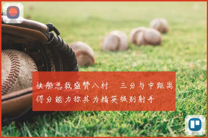 快船总裁盛赞八村塁三分与中距离得分能力称其为精英级别射手