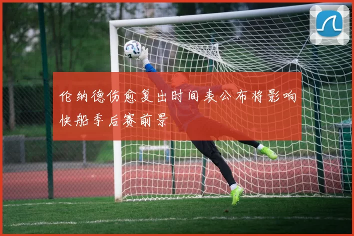 伦纳德伤愈复出时间表公布将影响快船季后赛前景