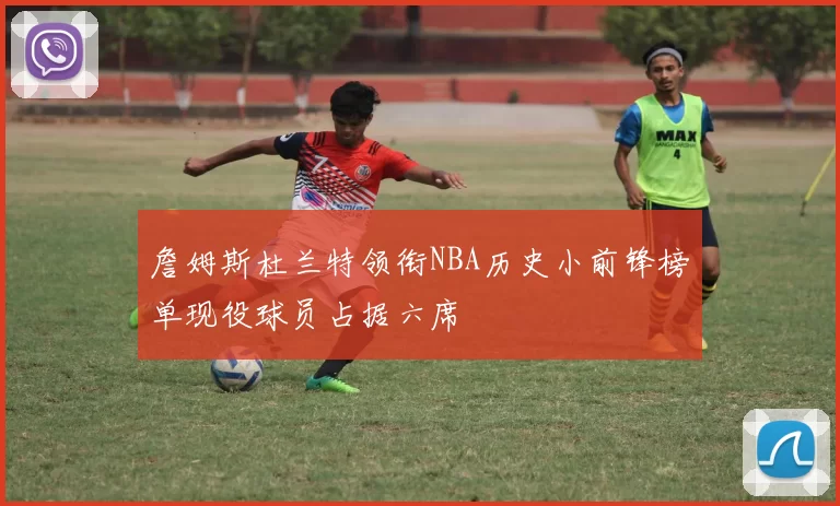 詹姆斯杜兰特领衔NBA历史小前锋榜单现役球员占据六席