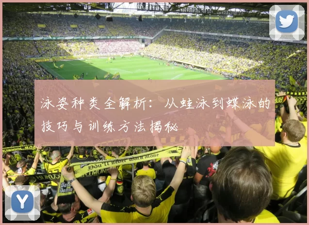 泳姿种类全解析：从蛙泳到蝶泳的技巧与训练方法揭秘