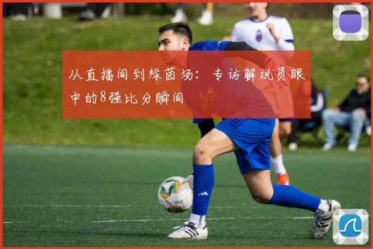 从直播间到绿茵场：专访解说员眼中的8强比分瞬间