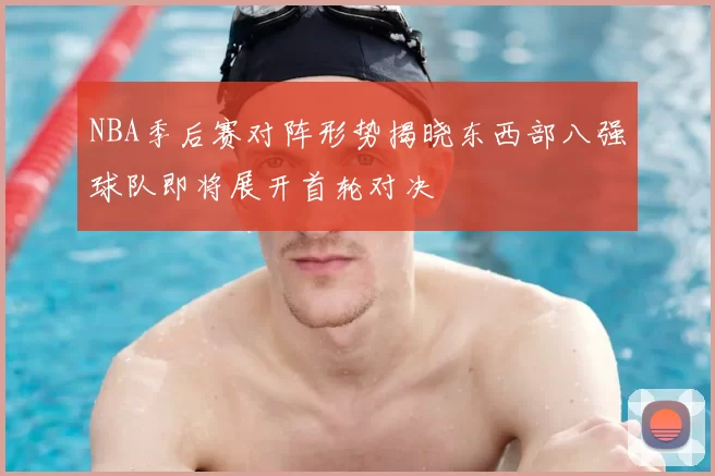 NBA季后赛对阵形势揭晓东西部八强球队即将展开首轮对决