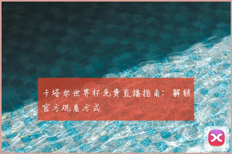 卡塔尔世界杯免费直播指南：解锁官方观看方式