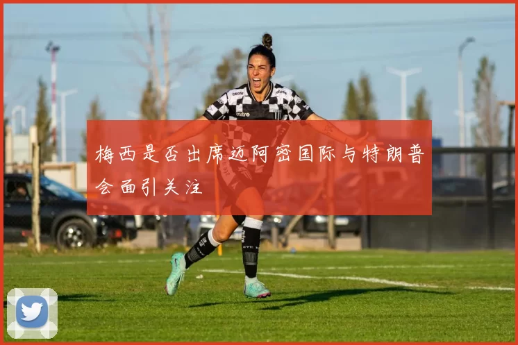 梅西是否出席迈阿密国际与特朗普会面引关注